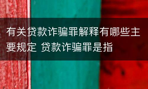 有关贷款诈骗罪解释有哪些主要规定 贷款诈骗罪是指