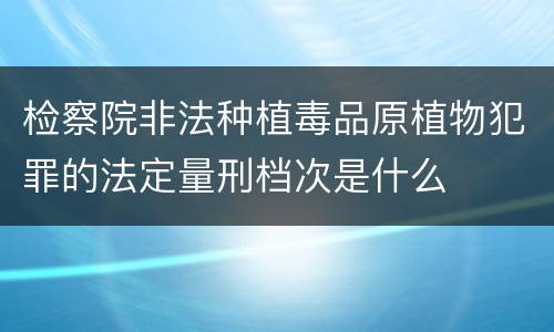 检察院非法种植毒品原植物犯罪的法定量刑档次是什么