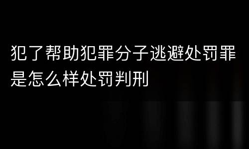 犯了帮助犯罪分子逃避处罚罪是怎么样处罚判刑