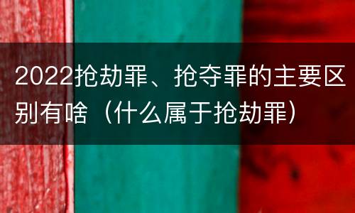 2022抢劫罪、抢夺罪的主要区别有啥（什么属于抢劫罪）
