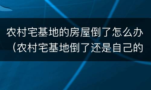 农村宅基地的房屋倒了怎么办（农村宅基地倒了还是自己的吗）
