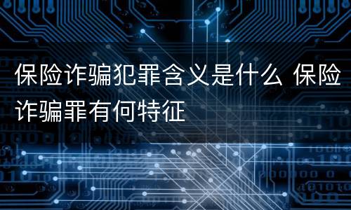 保险诈骗犯罪含义是什么 保险诈骗罪有何特征