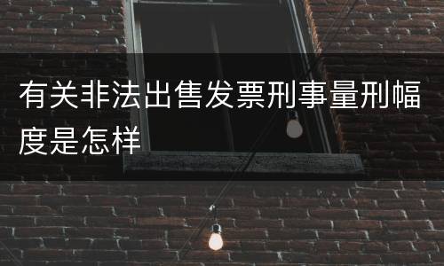 有关非法出售发票刑事量刑幅度是怎样