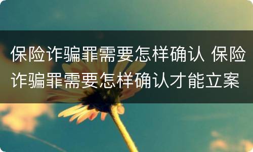 保险诈骗罪需要怎样确认 保险诈骗罪需要怎样确认才能立案