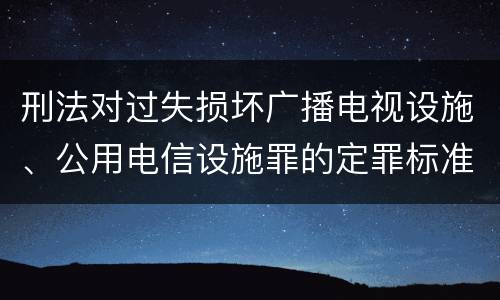 刑法对过失损坏广播电视设施、公用电信设施罪的定罪标准