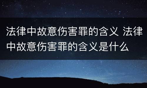 法律中故意伤害罪的含义 法律中故意伤害罪的含义是什么