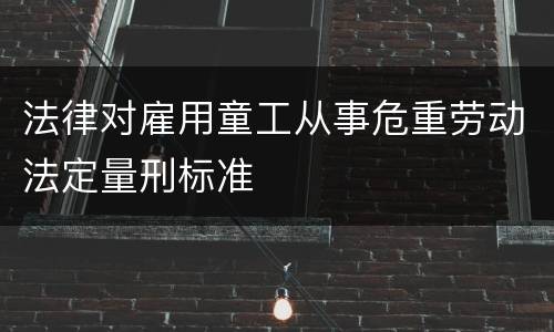 法律对雇用童工从事危重劳动法定量刑标准