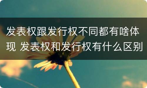 发表权跟发行权不同都有啥体现 发表权和发行权有什么区别