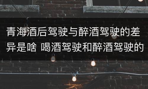 青海酒后驾驶与醉酒驾驶的差异是啥 喝酒驾驶和醉酒驾驶的区别