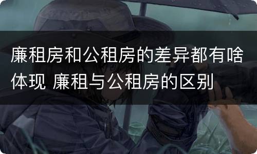 廉租房和公租房的差异都有啥体现 廉租与公租房的区别