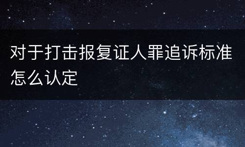 对于打击报复证人罪追诉标准怎么认定