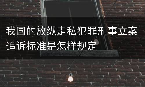 我国的放纵走私犯罪刑事立案追诉标准是怎样规定