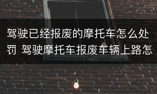 驾驶已经报废的摩托车怎么处罚 驾驶摩托车报废车辆上路怎么处罚