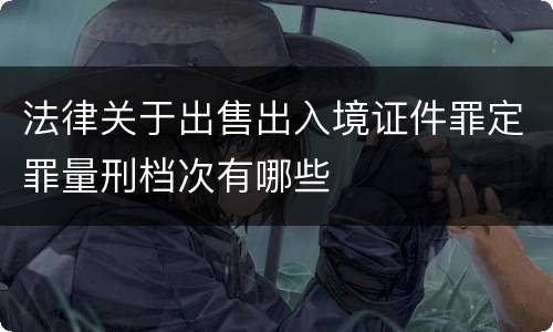 法律关于出售出入境证件罪定罪量刑档次有哪些