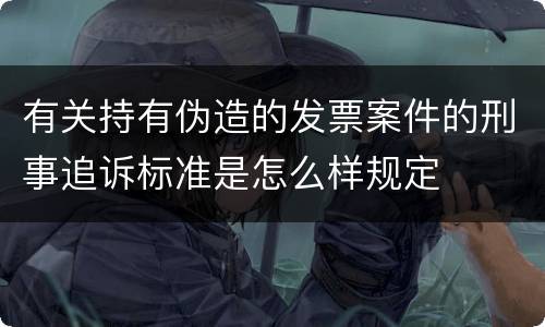 有关持有伪造的发票案件的刑事追诉标准是怎么样规定