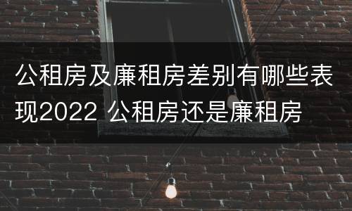 公租房及廉租房差别有哪些表现2022 公租房还是廉租房