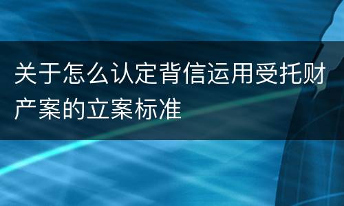 关于怎么认定背信运用受托财产案的立案标准