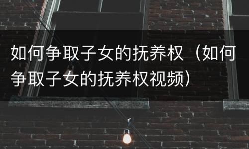 如何争取子女的抚养权（如何争取子女的抚养权视频）