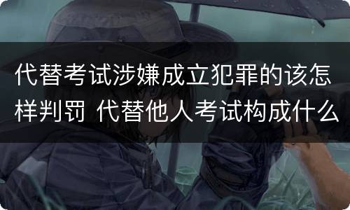 代替考试涉嫌成立犯罪的该怎样判罚 代替他人考试构成什么罪