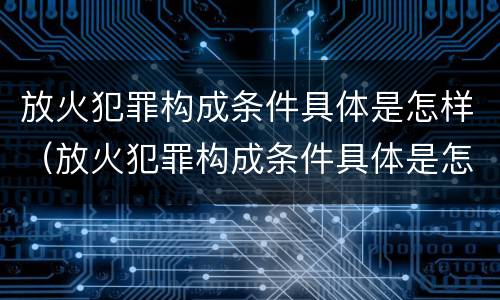 放火犯罪构成条件具体是怎样（放火犯罪构成条件具体是怎样判定的）