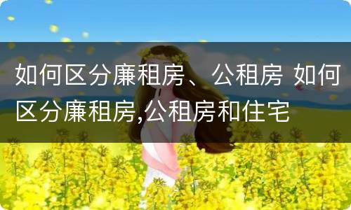 如何区分廉租房、公租房 如何区分廉租房,公租房和住宅