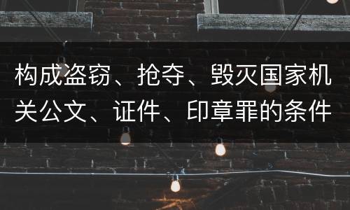 构成盗窃、抢夺、毁灭国家机关公文、证件、印章罪的条件