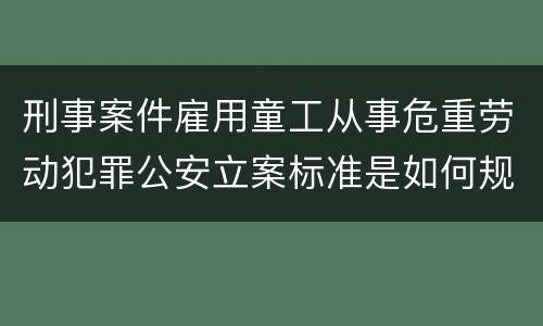 刑事案件雇用童工从事危重劳动犯罪公安立案标准是如何规定