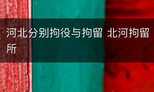 河北分别拘役与拘留 北河拘留所