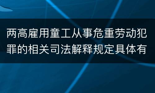 两高雇用童工从事危重劳动犯罪的相关司法解释规定具体有哪些主要内容