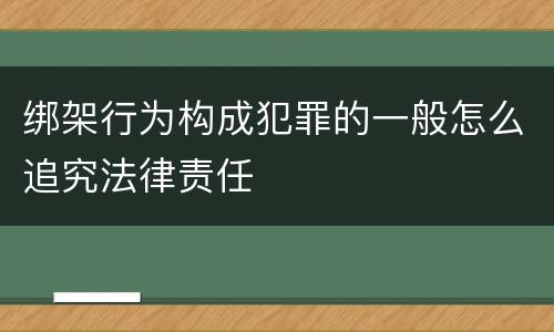 绑架行为构成犯罪的一般怎么追究法律责任