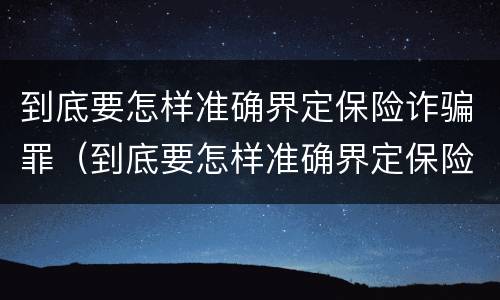 到底要怎样准确界定保险诈骗罪（到底要怎样准确界定保险诈骗罪呢）