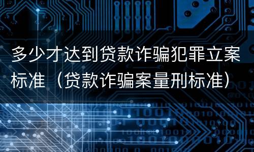 多少才达到贷款诈骗犯罪立案标准（贷款诈骗案量刑标准）