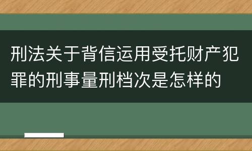 刑法关于背信运用受托财产犯罪的刑事量刑档次是怎样的