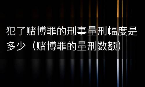 犯了赌博罪的刑事量刑幅度是多少（赌博罪的量刑数额）