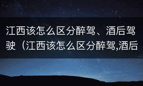 江西该怎么区分醉驾、酒后驾驶（江西该怎么区分醉驾,酒后驾驶）