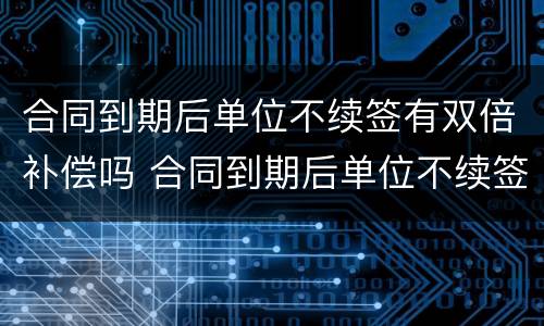 合同到期后单位不续签有双倍补偿吗 合同到期后单位不续签有双倍补偿吗怎么算