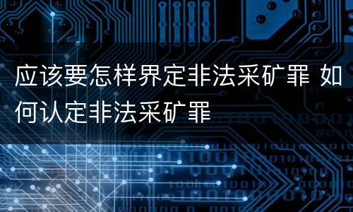 应该要怎样界定非法采矿罪 如何认定非法采矿罪
