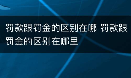 罚款跟罚金的区别在哪 罚款跟罚金的区别在哪里