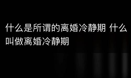 什么是所谓的离婚冷静期 什么叫做离婚冷静期