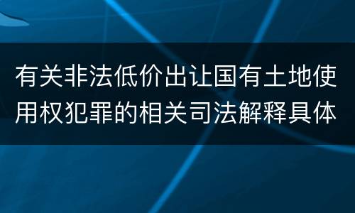 有关非法低价出让国有土地使用权犯罪的相关司法解释具体有哪些内容