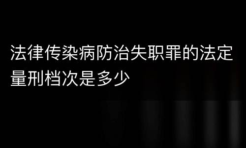 法律传染病防治失职罪的法定量刑档次是多少