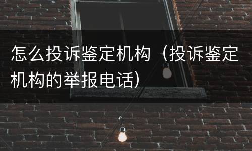 怎么投诉鉴定机构（投诉鉴定机构的举报电话）