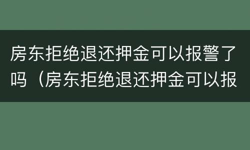 房东拒绝退还押金可以报警了吗（房东拒绝退还押金可以报警了吗怎么办）