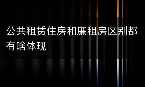公共租赁住房和廉租房区别都有啥体现