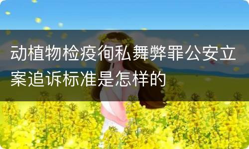 动植物检疫徇私舞弊罪公安立案追诉标准是怎样的
