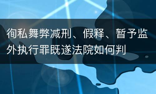 徇私舞弊减刑、假释、暂予监外执行罪既遂法院如何判