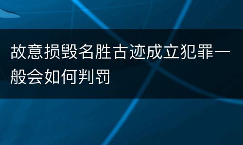 故意损毁名胜古迹成立犯罪一般会如何判罚