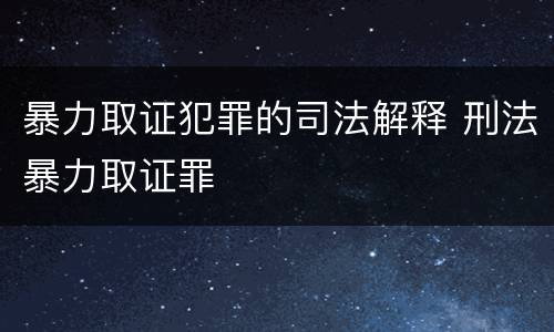 暴力取证犯罪的司法解释 刑法暴力取证罪