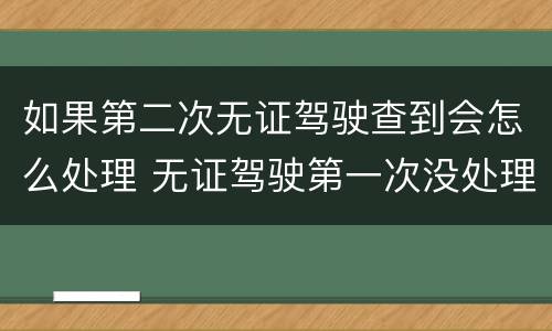 如果第二次无证驾驶查到会怎么处理 无证驾驶第一次没处理第二次