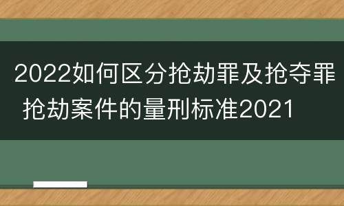 2022如何区分抢劫罪及抢夺罪 抢劫案件的量刑标准2021
